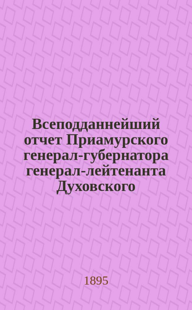 Всеподданнейший отчет Приамурского генерал-губернатора генерал-лейтенанта Духовского...