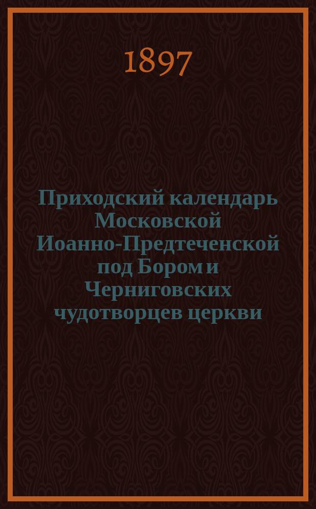 Приходский календарь Московской Иоанно-Предтеченской под Бором и Черниговских чудотворцев церкви... ... на 1897 год