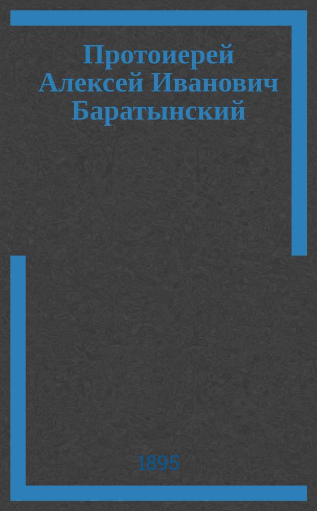 Протоиерей Алексей Иванович Баратынский : К 50-летию служеб. деятельности