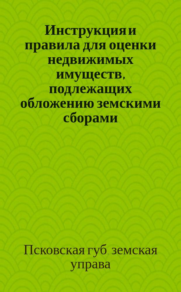 Инструкция и правила для оценки недвижимых имуществ, подлежащих обложению земскими сборами. 8 июня 1893 г. и 4 июня 1894 г.