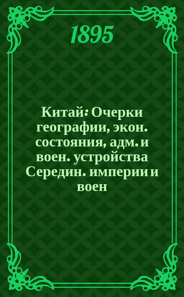 Китай : Очерки географии, экон. состояния, адм. и воен. устройства Середин. империи и воен. значения погранич. с Россией полосы