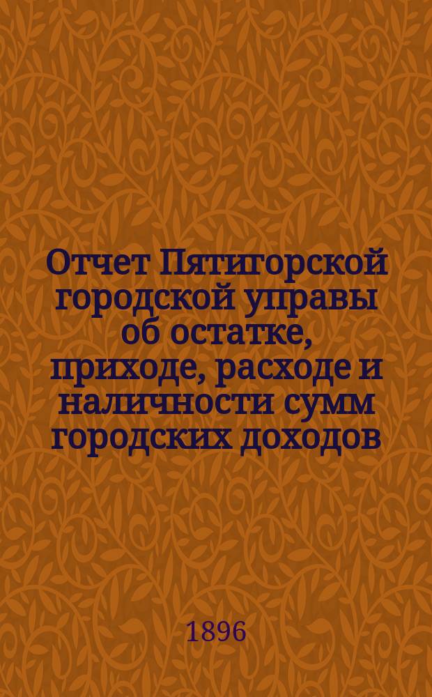 Отчет Пятигорской городской управы об остатке, приходе, расходе и наличности сумм городских доходов... ... за 1895 год