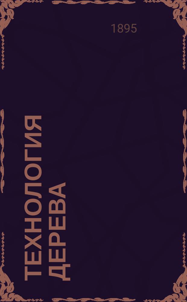 Технология дерева : Записки VI кл. Коммерч.-техн. училища, изд. под ред. препод., механика-строителя Ив.М. Ранжева