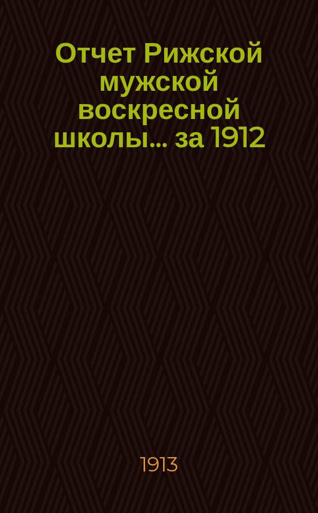 Отчет Рижской мужской воскресной школы... за 1912/1913 учебный год