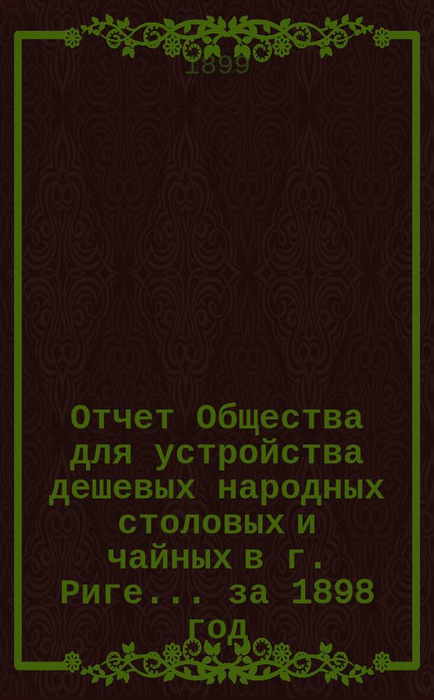 Отчет Общества для устройства дешевых народных столовых и чайных в г. Риге... ... за 1898 год