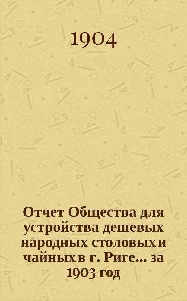 Отчет Общества для устройства дешевых народных столовых и чайных в г. Риге... ... за 1903 год