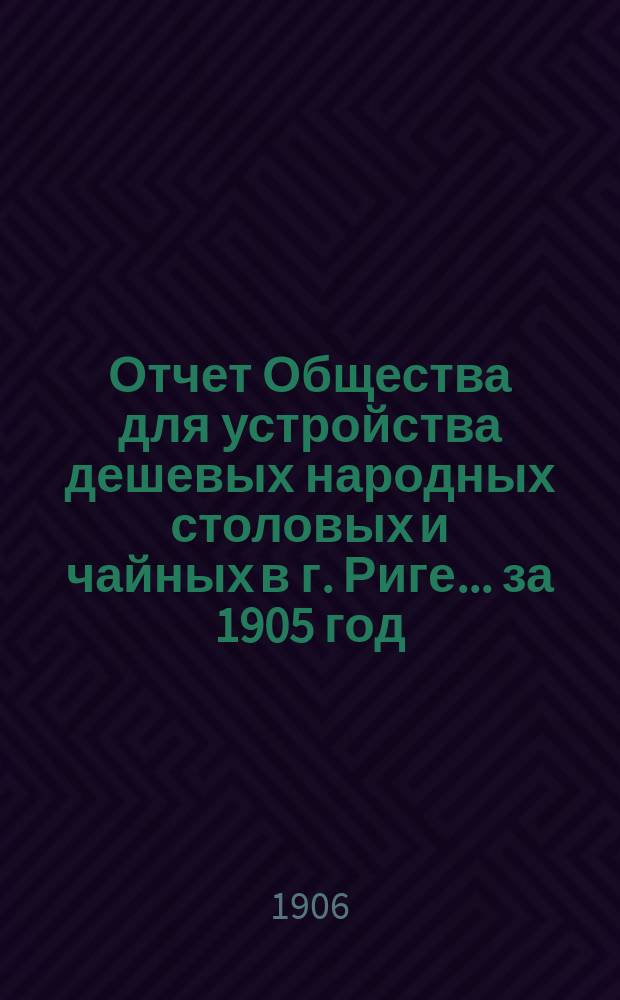 Отчет Общества для устройства дешевых народных столовых и чайных в г. Риге... ... за 1905 год