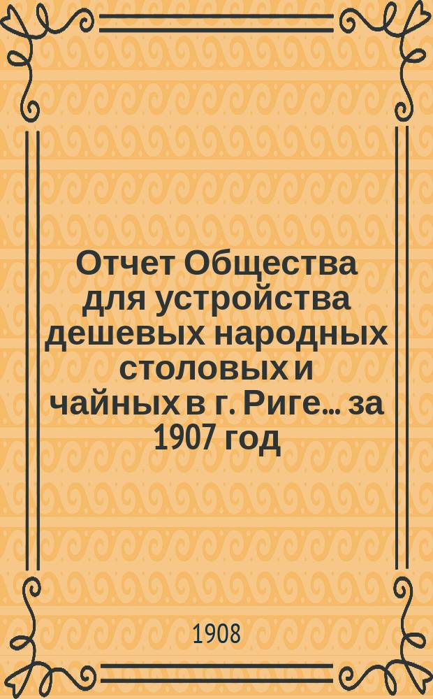 Отчет Общества для устройства дешевых народных столовых и чайных в г. Риге... ... за 1907 год