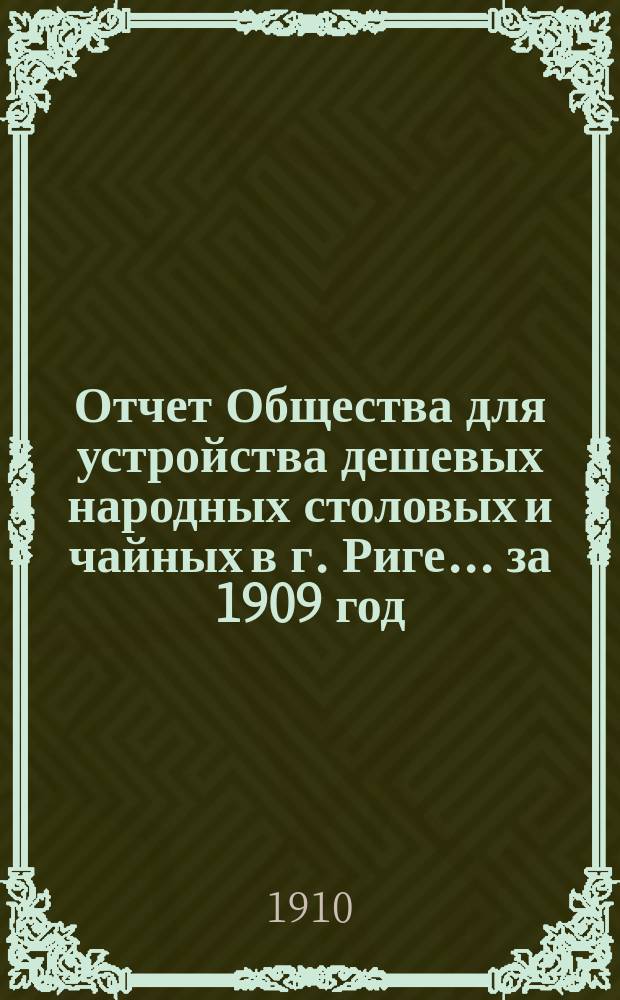 Отчет Общества для устройства дешевых народных столовых и чайных в г. Риге... ... за 1909 год