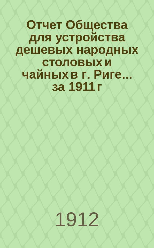Отчет Общества для устройства дешевых народных столовых и чайных в г. Риге... ... за 1911 г.