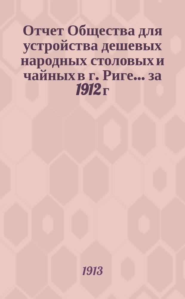 Отчет Общества для устройства дешевых народных столовых и чайных в г. Риге... ... за 1912 г.