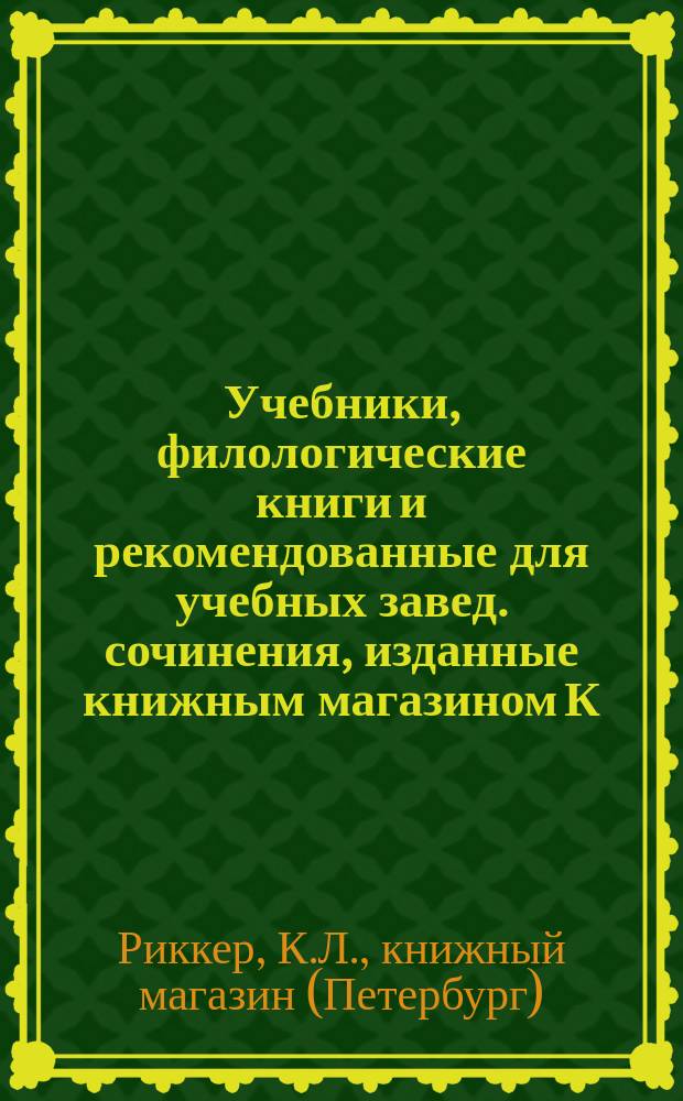 Учебники, филологические книги и рекомендованные для учебных завед. сочинения, изданные книжным магазином К.Л. Риккера в С.-Петербурге...