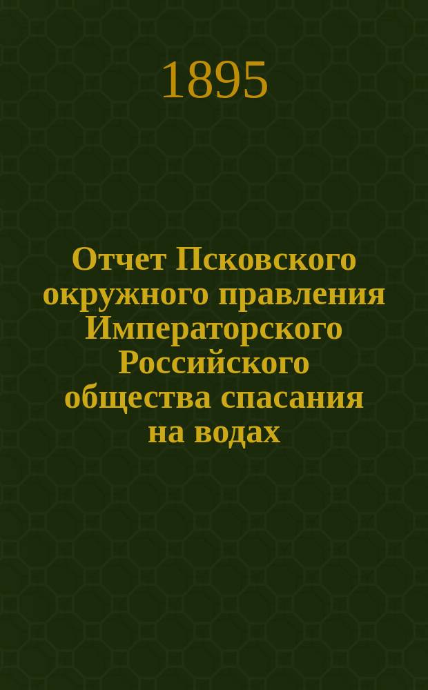 Отчет Псковского окружного правления Императорского Российского общества спасания на водах... за 1894 год
