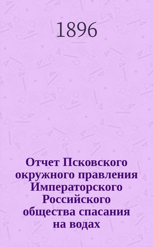 Отчет Псковского окружного правления Императорского Российского общества спасания на водах... за 1895 год