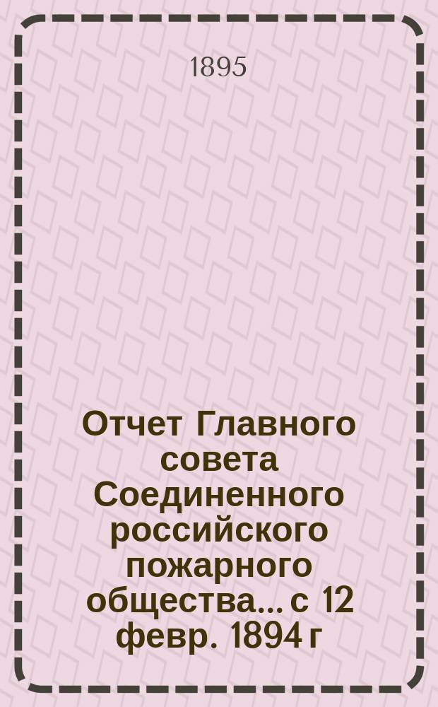 Отчет Главного совета Соединенного российского пожарного общества... с 12 февр. 1894 г. по 1 янв. 1895 г.