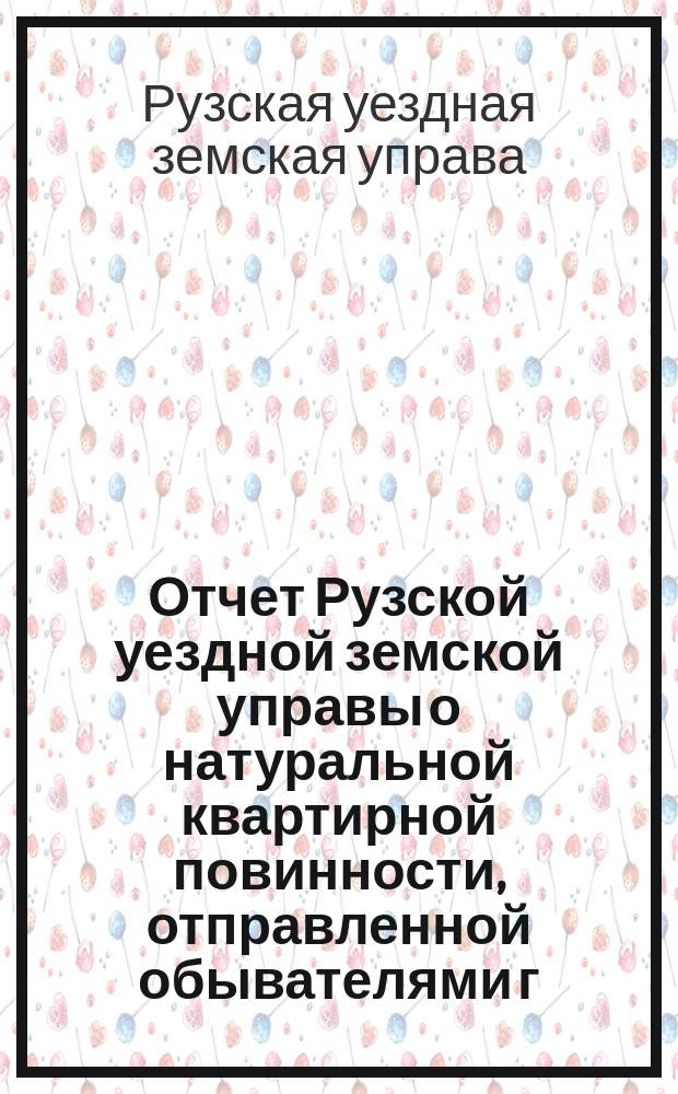 Отчет Рузской уездной земской управы о натуральной квартирной повинности, отправленной обывателями г. Рузы и уезда...