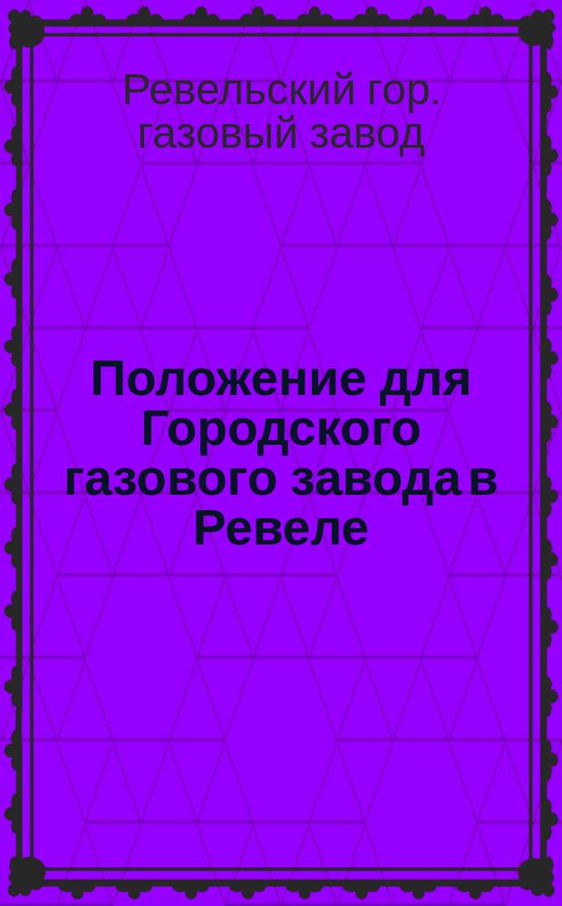 Положение для Городского газового завода в Ревеле : Утв. Гор. думой в заседании 5 нояб. 1882 г