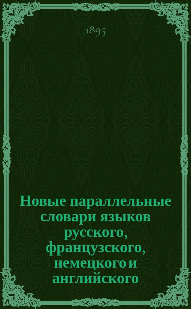 [Новые параллельные словари языков русского, французского, немецкого и английского, в четырех частях, по словарям Российской академии, Французской академии, Аделунга, Гейнзиуса, Джонсона, Спирса и по другим лексиконам составил Филипп Рейф, кавалер... российских орденов ...