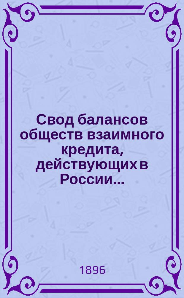 Свод балансов обществ взаимного кредита, действующих в России... (в 1000-х рублей). на 1 июля 1896 года