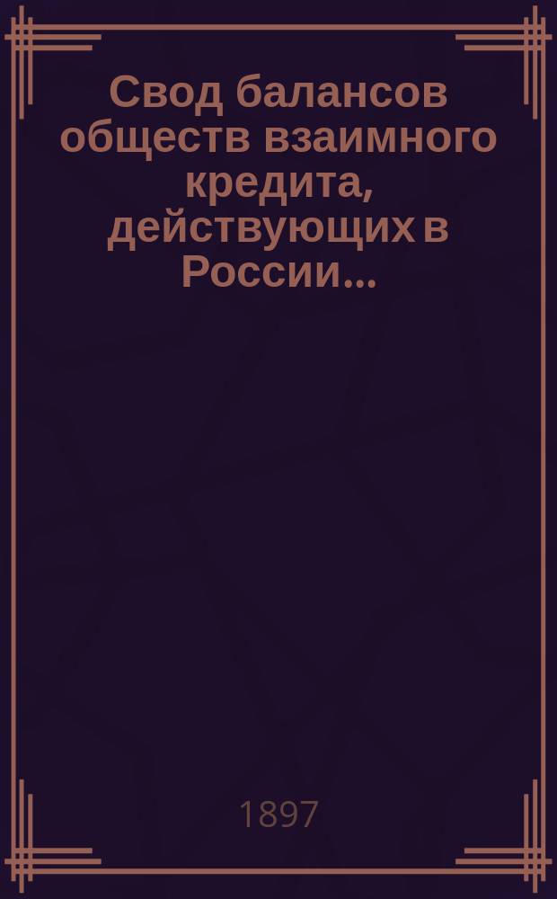 Свод балансов обществ взаимного кредита, действующих в России... (в 1000-х рублей). на 1 января 1897 года