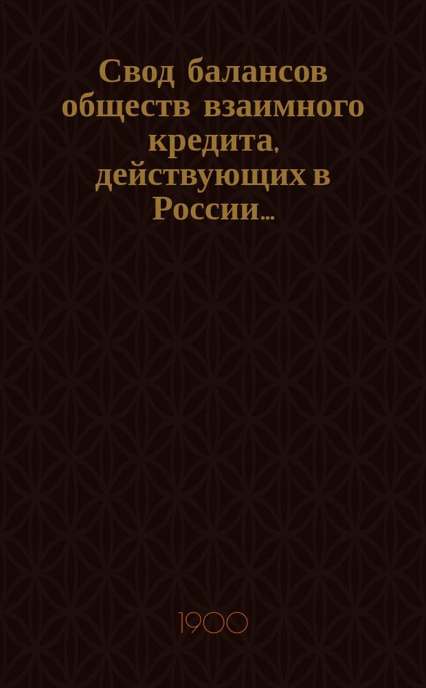 Свод балансов обществ взаимного кредита, действующих в России... (в 1000-х рублей). на 1 января 1900 года