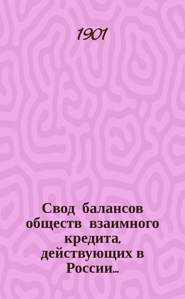 Свод балансов обществ взаимного кредита, действующих в России... (в 1000-х рублей). на 1 июля 1901 года