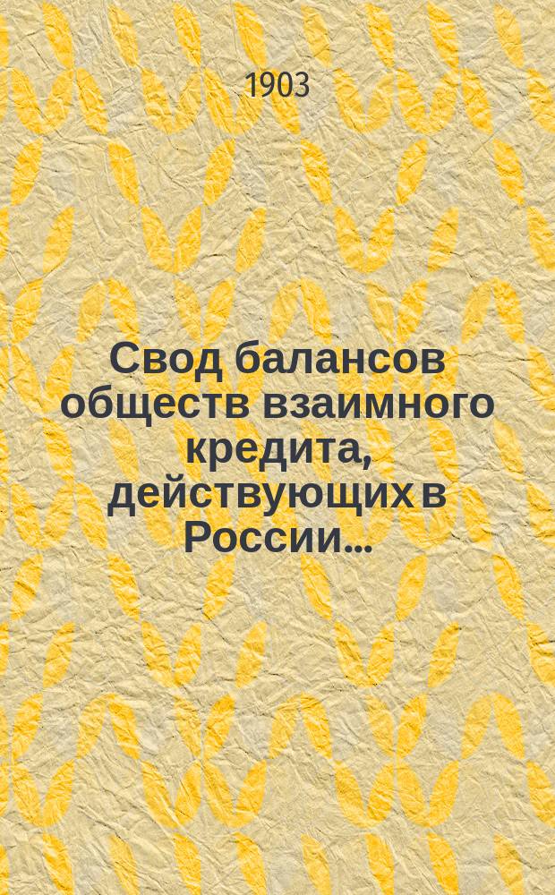 Свод балансов обществ взаимного кредита, действующих в России... (в 1000-х рублей). на 1 января 1903 года