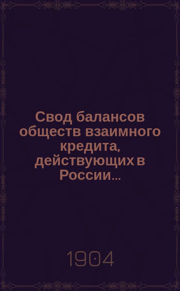 Свод балансов обществ взаимного кредита, действующих в России... (в 1000-х рублей). на 1 января 1904 года