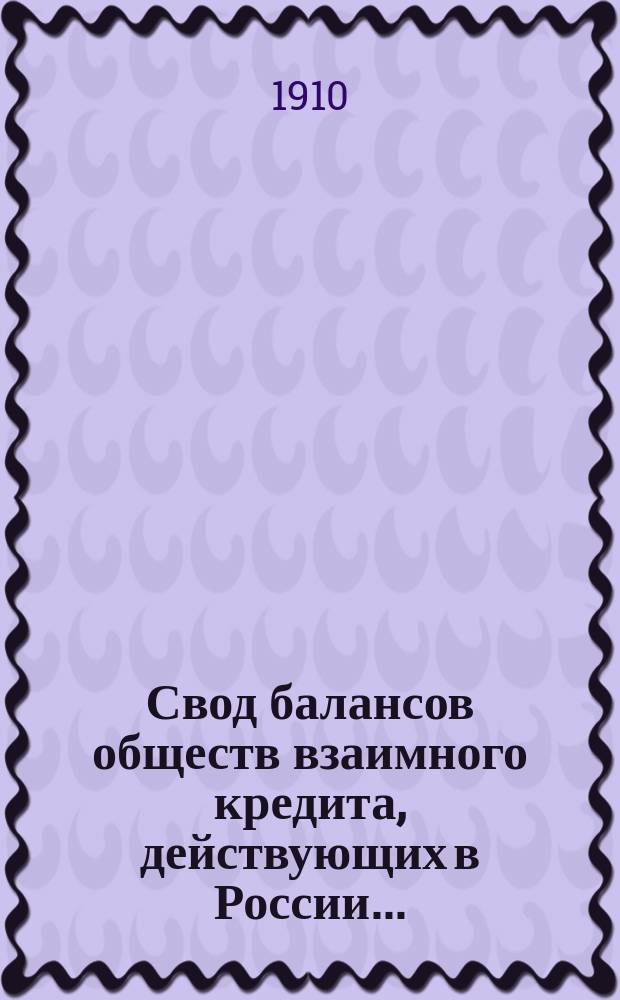 Свод балансов обществ взаимного кредита, действующих в России... (в 1000-х рублей). на 1 января 1910 года