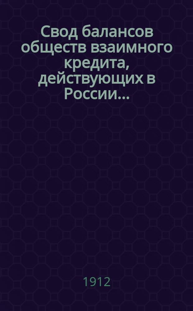 Свод балансов обществ взаимного кредита, действующих в России... (в 1000-х рублей). на 1 июля 1912 года
