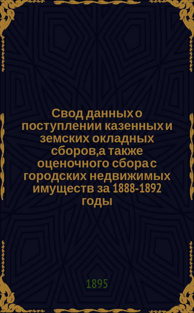 Свод данных о поступлении казенных и земских окладных сборов, а также оценочного сбора с городских недвижимых имуществ за 1888-1892 годы