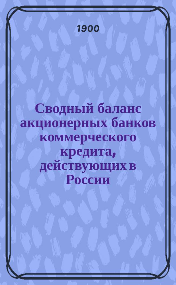 Сводный баланс акционерных банков коммерческого кредита, действующих в России (в 1000-х рубл.). на 1 февраля 1900 года