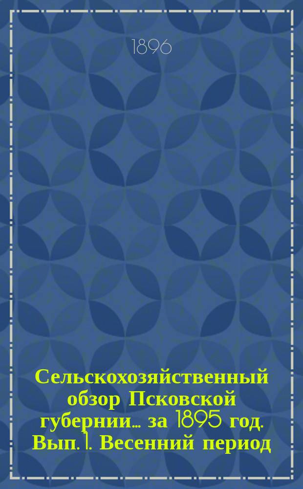 Сельскохозяйственный обзор Псковской губернии... за 1895 год. Вып. 1. Весенний период