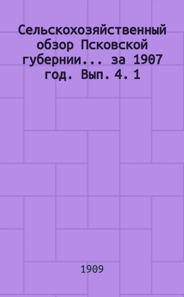 Сельскохозяйственный обзор Псковской губернии... за 1907 год. [Вып. 4]. 1 : Яровой сев ; 2. Цены на рабочие руки ; 3. Аренда земли ; 4. Сенокосы ; 5. Озимый сев ; 6. Урожай фруктов ; 7. Урожай льна и цены на волокно ; 8. Состояние скотоводства в зиму 1906-1907 гг.