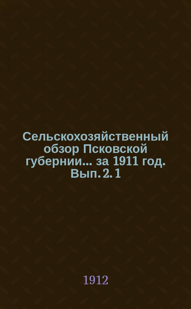Сельскохозяйственный обзор Псковской губернии... за 1911 год. [Вып.] 2. 1 : Яровой сев ; 2. Цены на рабочие руки ; 3. Аренда земли ; 4. Клеверосеяние ; 5. Озимый сев ; 6. Урожай фруктов и овощей ; 7. Состояние скотоводства в зиму 1910-1911 гг.
