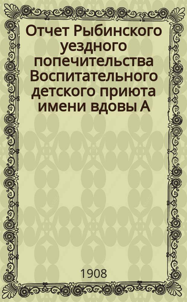 Отчет Рыбинского уездного попечительства Воспитательного детского приюта имени вдовы А.Г. Баскаковой... ... за 1907 год