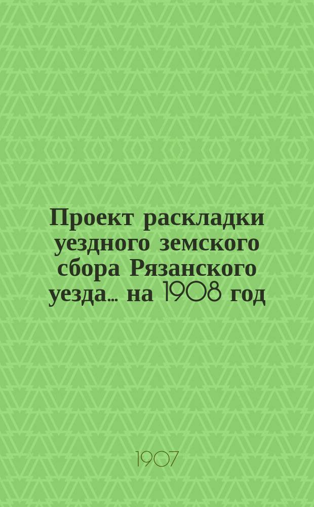 Проект раскладки уездного земского сбора Рязанского уезда... ... на 1908 год