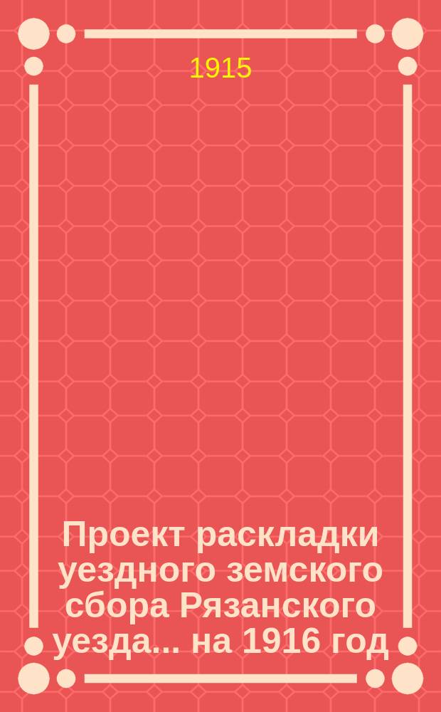 Проект раскладки уездного земского сбора Рязанского уезда... ... на 1916 год