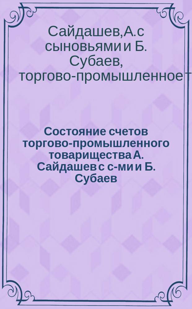 Состояние счетов торгово-промышленного товарищества А. Сайдашев с с-ми и Б. Субаев...