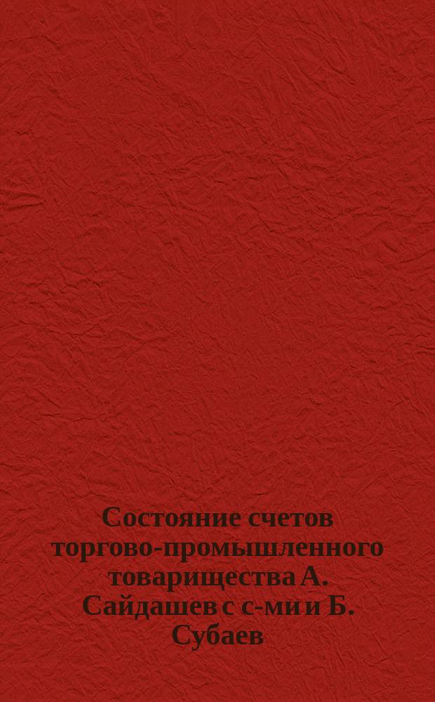 Состояние счетов торгово-промышленного товарищества А. Сайдашев с с-ми и Б. Субаев... ... на 1-е января 1896 года
