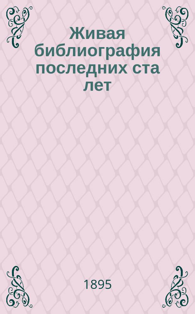 Живая библиография последних ста лет : Кн. о кн., вышедших в свет на рус. яз. и наиболее расходящихся в России : В 4 ч. : С 1794-1894 гг