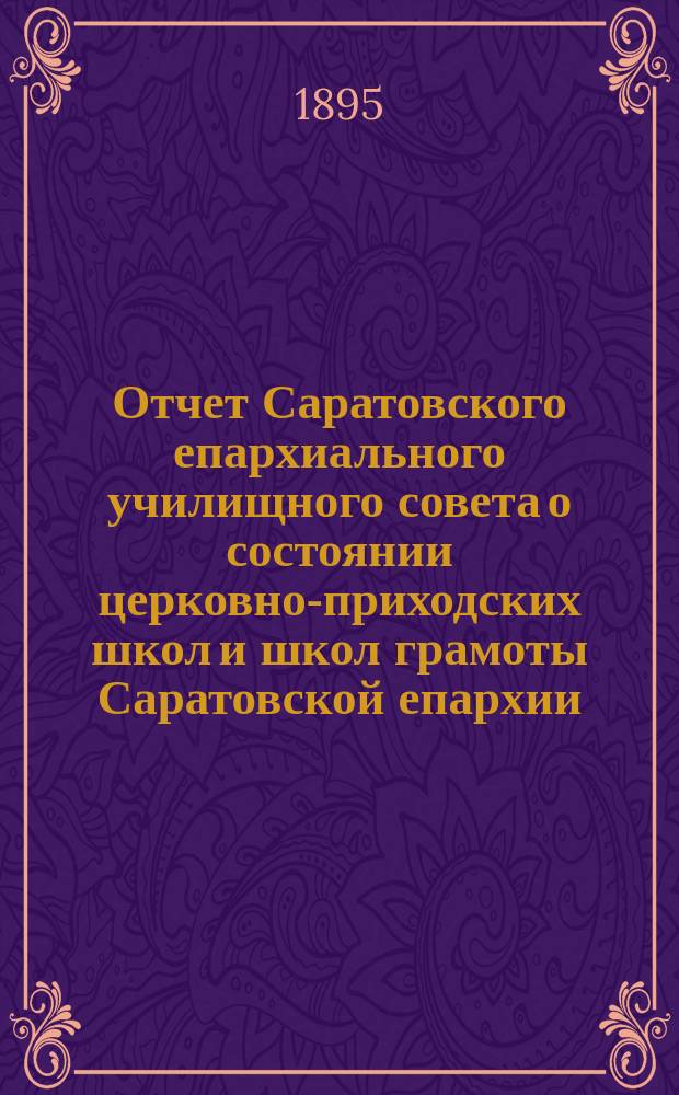 Отчет Саратовского епархиального училищного совета о состоянии церковно-приходских школ и школ грамоты Саратовской епархии... ... за 1893/4 учебный год