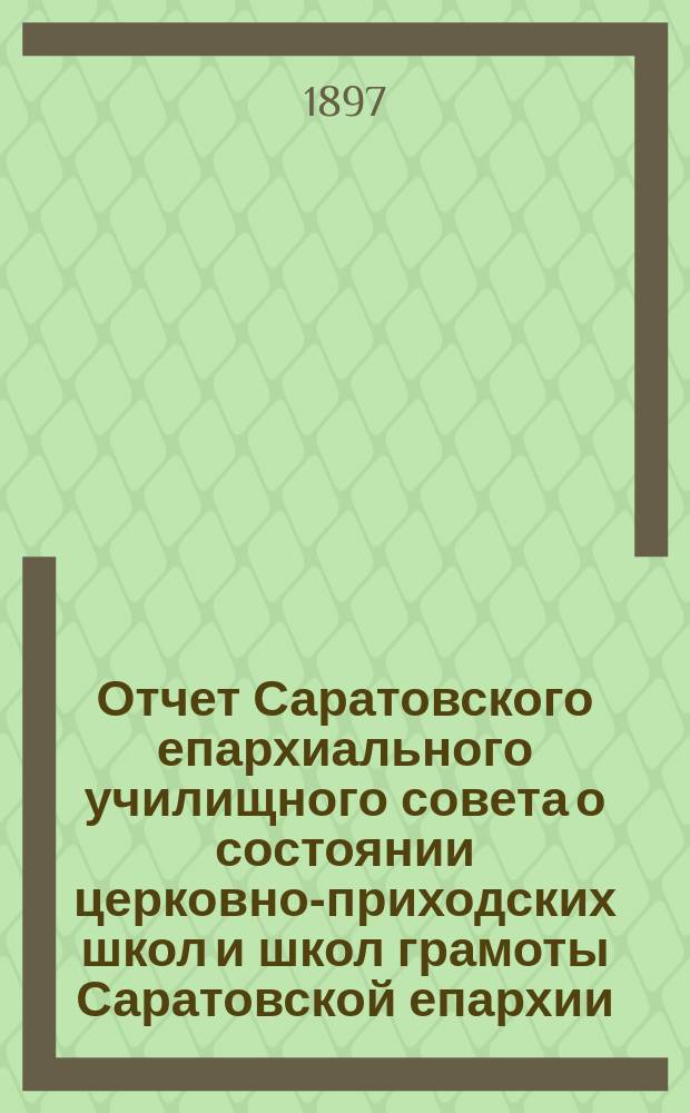Отчет Саратовского епархиального училищного совета о состоянии церковно-приходских школ и школ грамоты Саратовской епархии... ... за 1895/6 учебный год