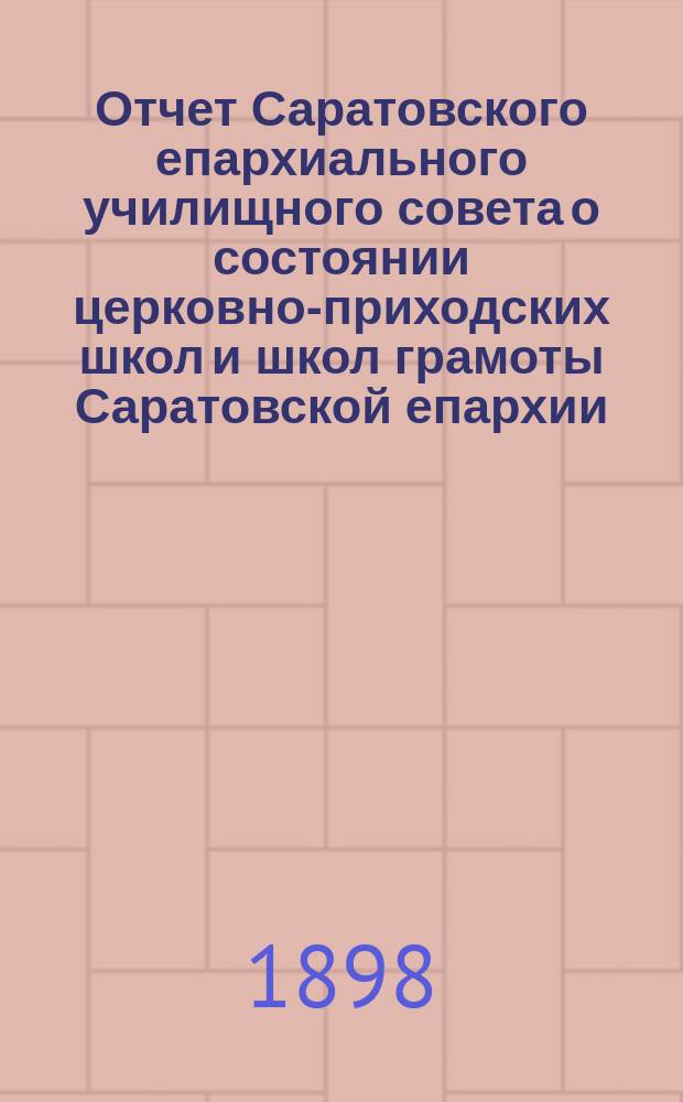 Отчет Саратовского епархиального училищного совета о состоянии церковно-приходских школ и школ грамоты Саратовской епархии... ... за 1896/7 учебный год