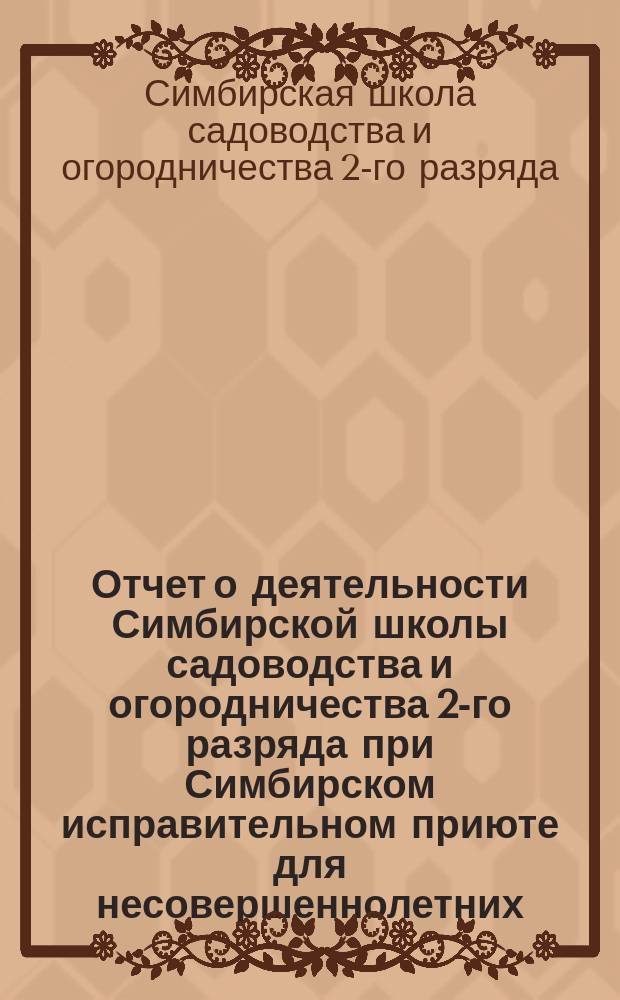 Отчет о деятельности Симбирской школы садоводства и огородничества 2-го разряда при Симбирском исправительном приюте для несовершеннолетних, состоящем под ведением Симбирского губернского тюремного комитета...