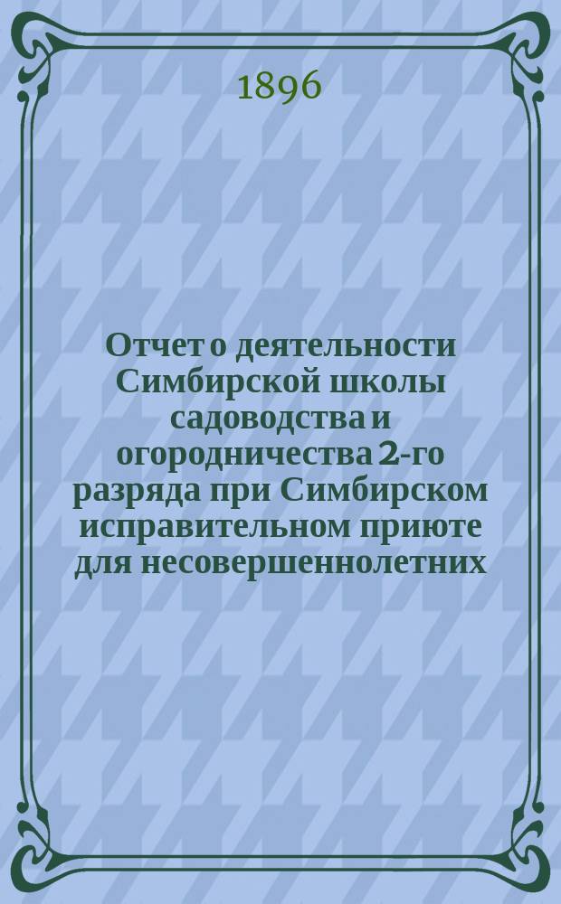 Отчет о деятельности Симбирской школы садоводства и огородничества 2-го разряда при Симбирском исправительном приюте для несовершеннолетних, состоящем под ведением Симбирского губернского тюремного комитета... ... за 1895 учебный год
