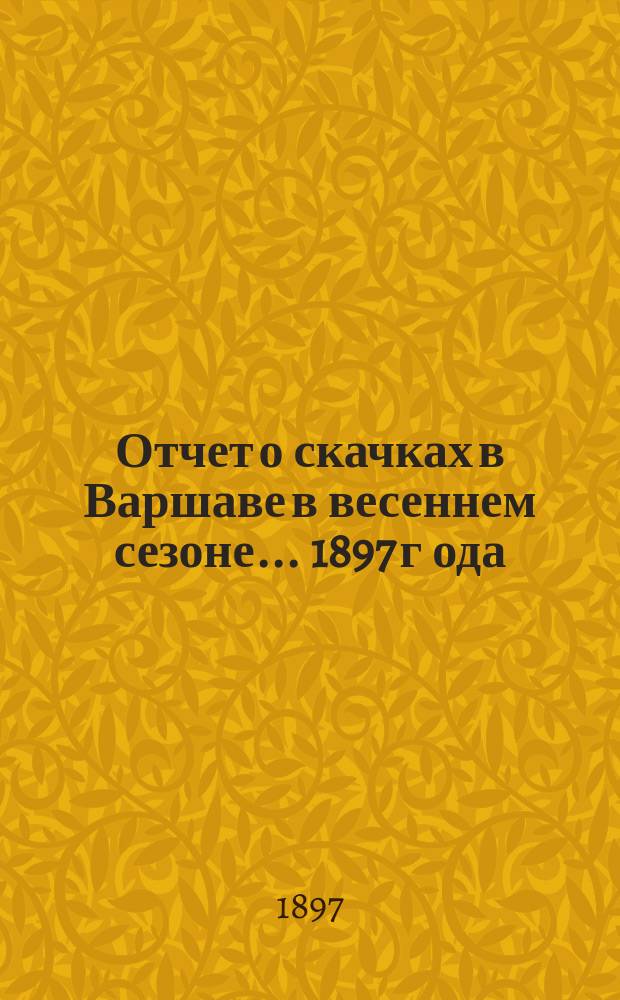 Отчет о скачках в Варшаве в весеннем сезоне ... 1897 г[ода]