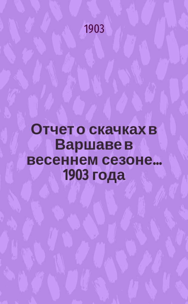 Отчет о скачках в Варшаве в весеннем сезоне ... 1903 года
