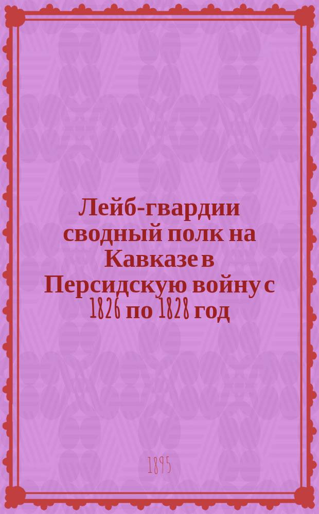 Лейб-гвардии сводный полк на Кавказе в Персидскую войну с 1826 по 1828 год : Эпизод из истории Л.-гв. гренад. полка : По источникам сост. С.Э. Скрутковский, поручик Л.-гв. гренад. полка