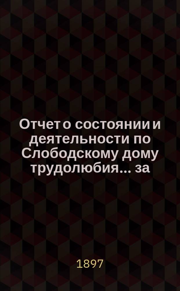 Отчет о состоянии и деятельности по Слободскому дому трудолюбия... ... за (третий) 1896 год